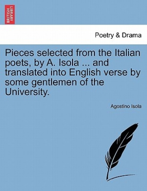 Pieces Selected from the Italian Poets, by A. Isola ... and Translated Into English Verse by Some Gentlemen of the University. cover