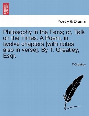 Philosophy in the Fens; Or, Talk on the Times. a Poem, in Twelve Chapters [With Notes Also in Verse]. by T. Greatley, Esqr. cover