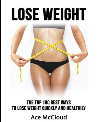 Lose Weight: The Top 100 Best Ways To Lose Weight Quickly and Healthily (Lose Weight Fast & Naturally Through Diet Exercise) cover
