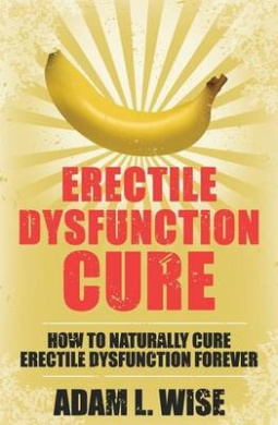 Erectile Dysfunction Cure: How To Naturally Cure Erectile Dysfunction Forever (Erectile Dysfunction, Ed, Sexual Dysfunction, Sexual Anxiety, Impotance, Erection, Erectile Strength) cover