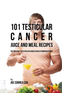 101 Testicular Cancer Juice and Meal Recipes: The Solution to Testicular Cancer Using Vitamin Rich Foods cover