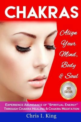 Chakras: Align Your Mind, Body And Soul - Experience Abundance Of "Spiritual Energy" Through: Chakra Healing & Chakra Meditatio cover