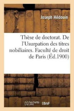 Thse de Doctorat. de l'Usurpation Des Titres Nobiliaires, tude Historique Et Juridique: Facult de Droit de Paris cover