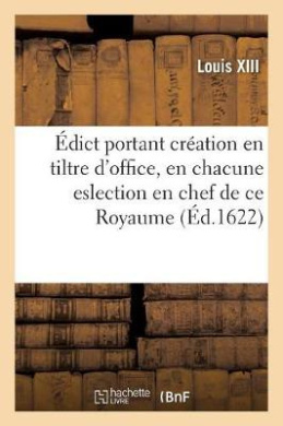 dict Portant Cration En Tiltre d'Office, En Chacune Eslection En Chef Du Royaume, d'Un Conseiller: Et Premier Esleu Assesseur, d'Un Conseiller Esleu, d'Un Advocat Et d'Un Procureur de S. M. cover