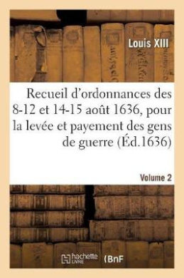 Recueil d'Ordonnances Des 8-12 Et 14-15 Aot 1636, Pour La Leve Et Payement Des Gens de Guerre: Recepte de Deniers, Rparations, Vivres Et Autre Police cover