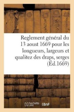 Reglement Gnral Du 13 Aoust 1669 Pour Les Longueurs, Largeurs Et Qualitez Des Draps, Serges: Et Autres Estoffes de Laine Et de Fil Qui Seront Manufactures Dans Le Royaume cover