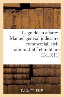 Le Guide En Affaires Ou Manuel Gnral Judiciaire, Commercial, Civil, Administratif Et Militaire cover