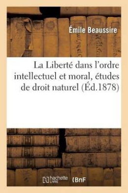 La Libert  Dans l'Ordre Intellectuel Et Moral,  tudes de Droit Naturel, Par  mile Beaussire, ... (Sciences Sociales) cover