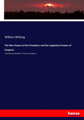 The War Powers of the President, and the Legislative Powers of Congress: in Relation to Rebellion, Treason and Slavery cover