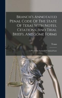 Branch's Annotated Penal Code Of The State Of Texas With Notes, Citations, And Trial Briefs, And Some Forms: A Work On Statutory Criminal Law cover