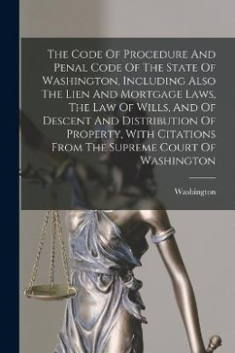 The Code Of Procedure And Penal Code Of The State Of Washington, Including Also The Lien And Mortgage Laws, The Law Of Wills, And Of Descent And Distribution Of Property, With Citations From The Supreme Court Of Washington cover