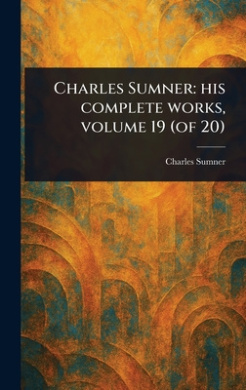 Charles Sumner: His Complete Works, Volume 19 (of 20) cover