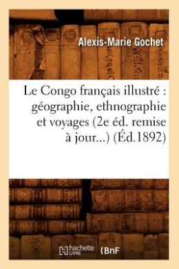 Le Congo Francais Illustre: Geographie, Ethnographie Et Voyages (2e Ed. Remise a Jour) (Ed.1892) (Histoire) cover