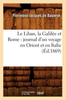 Le Liban, La Galilee Et Rome: Journal D'Un Voyage En Orient Et En Italie (Ed.1869) (Histoire) cover