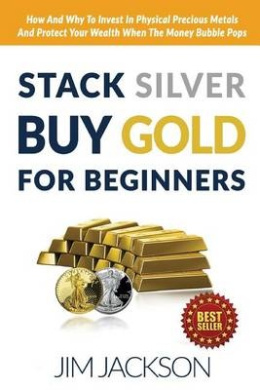 Stack Silver Buy Gold for Beginners: How and Why to Invest in Physical Precious Metals and Protect Your Wealth When the Money Bubble Pops cover