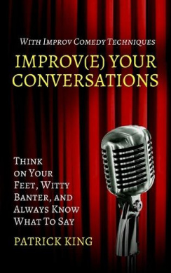 Improve Your Conversations: Think on Your Feet, Witty Banter, and Always Know What To Say with Improv Comedy Techniques cover