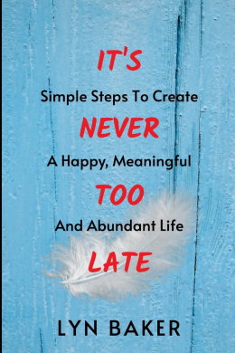 It's Never Too Late: Simple Steps To Create A Happy, Meaningful And Abundant Life cover