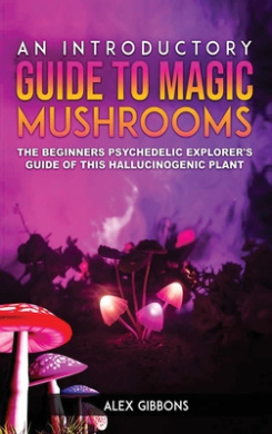An Introductory Guide to Magic Mushrooms: The Beginners Psychedelic Explorer's Guide of This Hallucinogenic Plant cover
