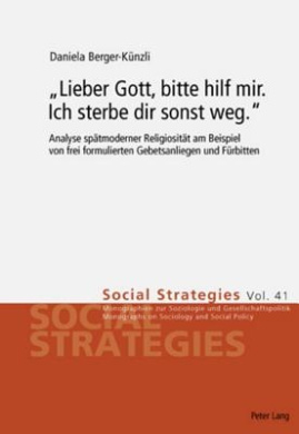 lieber Gott, Bitte Hilf Mir. Ich Sterbe Dir Sonst Weg. : Analyse Spaetmoderner Religiositaet Am Beispiel Von Frei Formulierten Gebetsanliegen Und Fuerbitten (Social Strategies. Monographien Zur Soziologie Und Gesellsch) cover