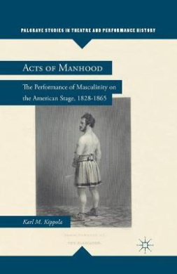 Acts of Manhood: The Performance of Masculinity on the American Stage, 1828-1865: 2012 (Palgrave Studies in Theatre and Performance History) cover