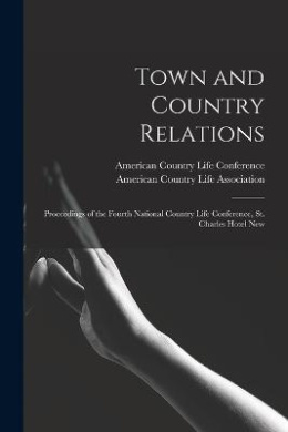 Town and Country Relations: Proceedings of the Fourth National Country Life Conference, St. Charles Hotel New cover