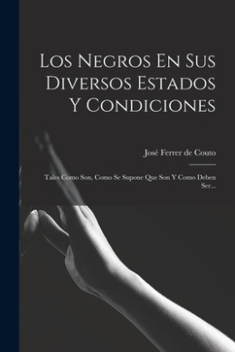 Los Negros En Sus Diversos Estados Y Condiciones: Tales Como Son, Como Se Supone Que Son Y Como Deben Ser... cover