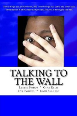 Talking to the Wall: Things to know and some things you can say when your conversation is about race and you feel like you are talking to the wall. cover