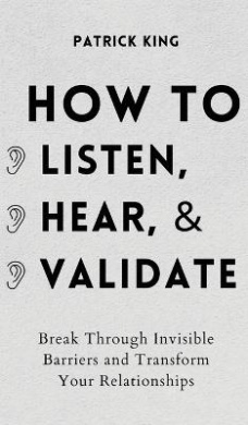 How to Listen, Hear, and Validate: Break Through Invisible Barriers and Transform Your Relationships cover